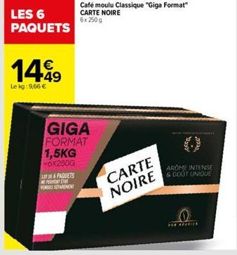 LES 6 PAQUETS  149  Le kg: 9,66 €  GIGA FORMAT 1,5KG -6X250G  AT DE 6 PAQUETS PERVENT THE VENUS SEPAREMENT  Café moulu Classique "Giga Format" CARTE NOIRE 6x 250 g  CARTE NOIRE  AROME INTENSE & GOOT U