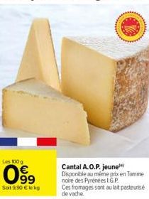 Les 100 g  099  Soit 9,90 € le kg  Cantal A.O.P. jeune*** Disponible au même prix en Tomme nolie des Pyrénées L.G.P.  Ces fromages sont au lait pasteurise de vache 