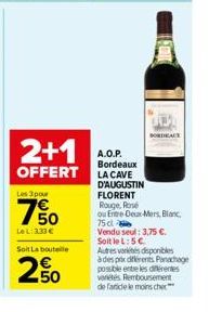 2+1  OFFERT  Les 3 pour  50  LeL: 3,33 €  Soit La bouteille  50  BORDEAUX  A.O.P. Bordeaux LA CAVE D'AUGUSTIN FLORENT Rouge, Rose  ou Entre-Deux-Mers, Blanc,  75d  Vendu seul: 3,75 €. Soit le L: 5€  A