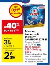 SOIT  0,11€ La tablette  -40%  SUR LE 2  Vendu seul  399  Lekg: 782 €  Le 2 produ  -39  P  EXPERT  ALL-17  Tablettes lave-vaisselle Tout en 1" CARREFOUR EXPERT Otron ou Standard, par 30, 510 g  Soit l