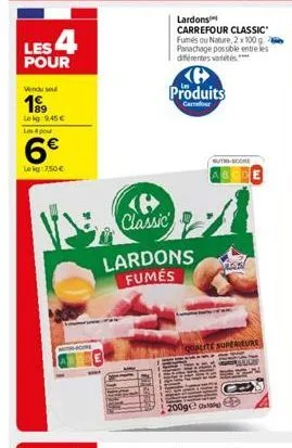 les 4  pour  vendu seu  199  lekg: 9,45 € un 4 pour  6€  lekg: 750 €  vs  muto-score  lardons carrefour classic fumés ou nature, 2 x 100 g panachage possible entre les différentes variés  produits  ga