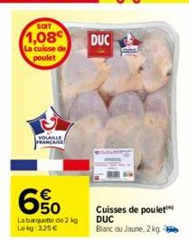 SOIT  1,08  La cuisse de poulet  VOLAILLE FRANÇAISE  650  La barquette de 2 kg Lekg: 3,25 €  DUC  Cuisses de poulet  DUC Blanc ou Jaune, 2 kg. 