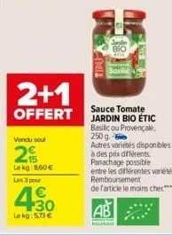 2+1  offert  vendu soul  25  lekg: 8.60€  les 3 pour  4.30  €  le kg: 5.73 €  ting  jandin bio  basilic  sauce tomate jardin bio étic basilicou provençale, 250 g. autres variétés disponibles à des pri