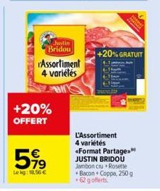 +20% OFFERT  59⁹  €  Le kg: 18,56 €  Justin Bridou Assortiment 4 variétés  PARA  +20% GRATUIT  L'Assortiment  4 variétés «Format Partage." JUSTIN BRIDOU Jambon cru+Rosette  Bacon Coppa, 250 g +62 g of