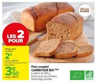 les 2  pour  vendu soul la piece  2€  lekg: 6,67 € les 2 pour  3,50  lekg: 5,83 €  pain complet carrefour bio la pièce de 300 g.  existe aussi aux céréales panachage possible.  qull sur place  ab 