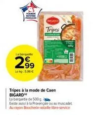 viande sovine  la barquet  2.9⁹  lekg: 5.98 €  tripes à la mode de caen bigard  la barquette de 500 g.  existe aussi à la provençale ou au muscadet au rayon boucherie-volaille libre-service  bigard  t