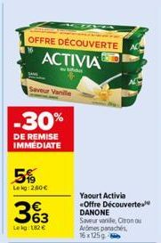 Saveur Vanille  OFFRE DÉCOUVERTE ACTIVIA  -30%  DE REMISE IMMEDIATE  5%  Lekg: 260€  €  Le kg: 182€  Yaourt Activia <Offre Découverte DANONE  Saveur vanile, Citron ou Ardmes panachés, 16x125g 