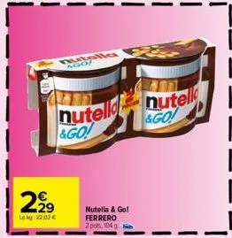 2,99  le kg: 22.02 €  nutella ago!  nutella &go!  nutella & go! ferrero 2 pots, 104 0  nutell &go! 
