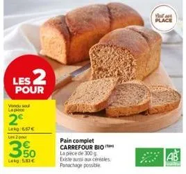 les 2  pour  vondu sou la pièce  2€  lokg:6.67€  les 2 pour  50 lekg: 5,83 €  pain complet carrefour bio la pièce de 300 g existe aussi aux céréales panachage possible  you are place  *  8+,  ab 