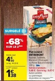 surgelé  -68%  sur le 2  vendu sou  4⁹0  lekg: 1.33 €  l2produ  38  entre mont savoyard  plat cuisiné entremont racletle, tadette, macaroni 3 fromages ou penne boeuf emmenta 300g  soit les 2 produits: