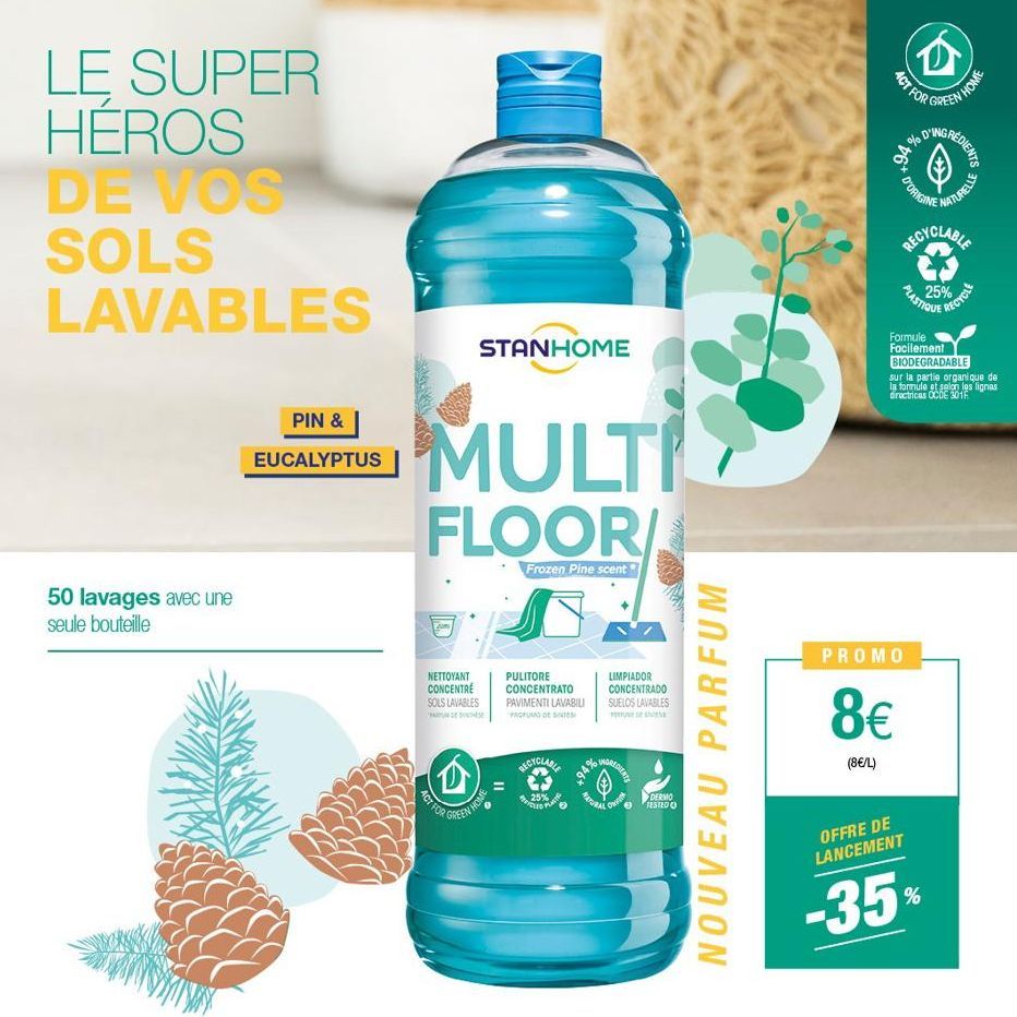 LE SUPER HEROS DE VOS SOLS LAVABLES  50 lavages avec une seule bouteille  PIN &  EUCALYPTUS  STANHOME  MULTI  FLOOR/  Frozen Pine scent  NETTOYANT CONCENTRE SOLS LAVABLES  (D)  ACT FOR  GREEN HOME  PU