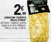 lumaconi "caserta dolce storia"  au choix: rigatoni, penne rigate à un prix différent. 500 g. le kg: 5,80 €  2€  90 