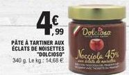 4€  PÂTE À TARTINER AUX ÉCLATS DE NOISETTES  340 g. Le kg: 14,68 €  Dolclosa  DOLCIOSO Nocciola 45% 