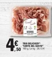 4.€0  ,50  trio deliciozo "corte del gusto" 160 g. le kg: 28,13 € 