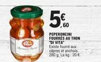 a  60  peperoncini fourres au thon "di vita"  existe fourré aux câpres et anchois. 280 g. le kg: 20 €. 