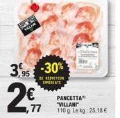 VILLAM  2  3,95 -30%  BE REDUCTION INMEDIATE  1,77  PANCETTA "VILLANI" 110 g Le kg: 25,18 €  Delicios 