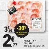 villam  2  3,95 -30%  be reduction inmediate  1,77  pancetta "villani" 110 g le kg: 25,18 €  delicios 