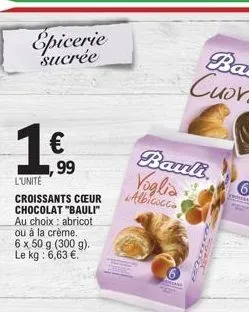 epicerie  sucrée  €  l'unite  croissants cœur chocolat "bauli" au choix: abricot ou à la crème. 6 x 50 g (300 g). le kg: 6,63 €.  99  bauli voglia albicocca  