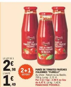 le lot de 3  2€  l'unité  1€  ,49  ,98 2+1 purée de tomates fraiches  "florelli  offert  parella  purce de  tomates fraich italiennes  forelli  e de tomates raches italienn au basilic  au choix: natur