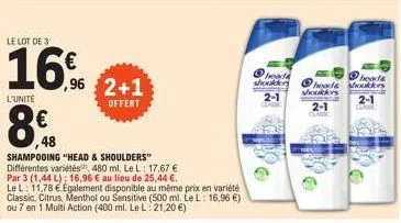 le lot de 3  16€  l'unité  ,96 2+1  offert  ,48  shampooing "head & shoulders" différentes variétés, 480 ml. le l: 17,67 € par 3 (1,44 l) 16,96 € au lieu de 25,44 €.  le l: 11.78 €.egalement disponibl