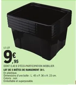le lot  ,95  dont 0,40 € d'éco-participation mobilier lot de 5 boites de rangement 30 l  en plastique.  dimensions d'une boîte : l. 45 x p. 36 x h. 23 cm.  coloris : noir.  emboîtable et superposable.