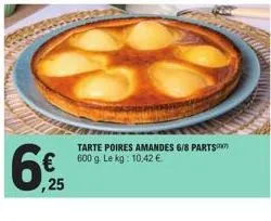 6  25  tarte poires amandes 6/8 parts 600 g. le kg: 10,42 € 