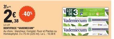 3.  2€ -40%  LE LOT  DENTIFRICE "VADEMECUM"  Au choix: blancheur, Complet, Fluor et Plantes ou Homéophytol. 3 x 75 ml (225 ml). Le L: 10,58 €  VLOT DE  Vademecum  Vademecum 