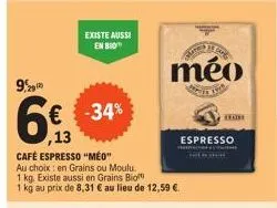 € -34%  ,13  café espresso "méo"  au choix: en grains ou moulu  1  kg. existe aussi en grains bio  1 kg au prix de 8,31 € au lieu de 12,59 €.  existe aussi en bio  méo  espresso  the co  h 