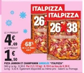 -68%  sur le 29 part achete  italpizza  26  prosciut  italpizza  ww  26 38  prosciutto #funghi  le 1" produit  4€  ,69  le 2 produit  € ,50  pizza jambon et champignon surgelée "italpizza" 560 g le kg