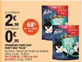 on  le 1 produit  2,⁹8  0.  1,98 -68%  le 2¹ produit sur le 20 prot achete  ,95  friandises pour chat party mix "felix"  au choix: saveur de l'océan ou original.  200 g. le kg: 14,90 €.  par 2 (400 g)