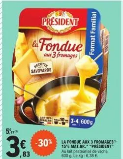 president  la fondue  aux 3 fromages  recette savoyarde  5,47  3,63  83  lai 19  français  3-4 600g  € -30% la fondue aux 3 fromages  15% mat.gr.  format familial  au lait pasteurisé de vache. 600 g. 