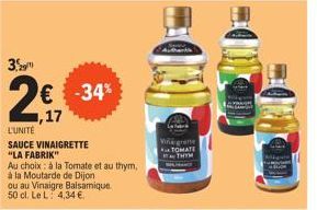 3.  2€, -34%  ,17  L'UNITÉ  SAUCE VINAIGRETTE "LA FABRIK"  Au choix: à la Tomate et au thym,  à la Moutarde de Dijon  ou au Vinaigre Balsamique 50 cl. Le L 4,34 €.  Wigrene TOMATE THYM 
