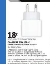 18€  DONT 0.06 €0'ECO-PARTICIPATION  CHARGEUR 20W USB-C  GARANTIE CONSTRUCTEUR 2 ANS. MUZMA  L'Adaptateur secteur USB-C 20W Apple offre une solution de charge rapide eficace Retrouvez également le cab