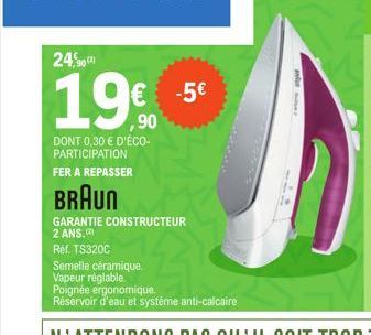 24,90  19€ -5€  ,90  DONT 0,30 € D'ÉCO-PARTICIPATION FER A REPASSER  BRAUN  GARANTIE CONSTRUCTEUR 2 ANS.  Réf. TS320C  Semelle céramique.  Vapeur réglable  Poignée ergonomique.  Réservoir d'eau et sys