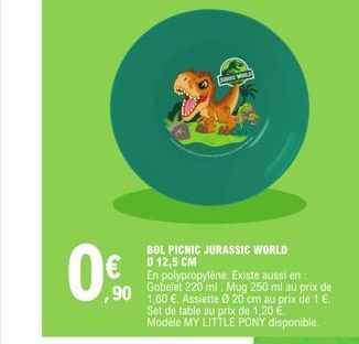 BOL PICNIC JURASSIC WORLD  €012,5 CM  En polypropylène. Existe aussi en Gobelet 220 ml. Mug 250 ml au prix de 90 1,60 €. Assiette 0 20 cm au prix de 1€.  Set de table au prix de 1,20 € Modèle MY LITTL