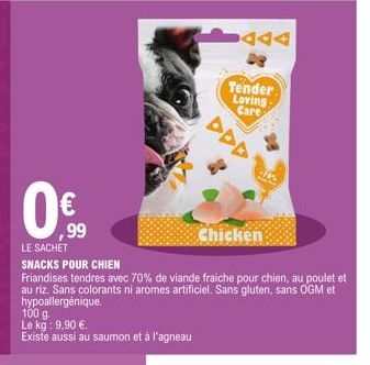 0€  ,99  LE SACHET  100 g. Le kg: 9,90 €.  Existe aussi au saumon et à l'agneau  SNACKS POUR CHIEN  Friandises tendres avec 70% de viande fraiche pour chien, au poulet et au riz. Sans colorants ni aro