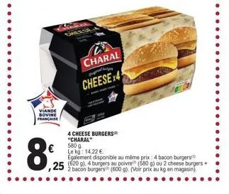 viande bovine française  8%  ,25  charal  propered h  cheese 4  4 cheese burgers  "charal" 5809  le kg: 14,22 €.  egalement disponible au même prix : 4 bacon burgers  2 bacon burgers (600 g). (voir pr