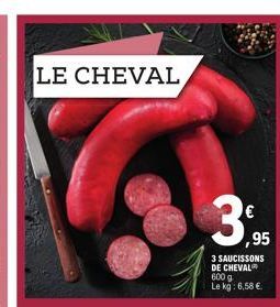 LE CHEVAL  ,95  3 SAUCISSONS DE CHEVAL  600 g Le kg: 6,58 € 