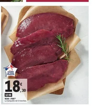 viande de veau francaise  18,0  le kg  veau : foie  la barquette de 6 tranches. 