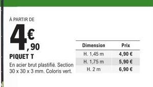 À PARTIR DE  ,90  PIQUET T  En acier brut plastifié. Section 30 x 30 x 3 mm. Coloris vert.  Dimension  H. 1,45 m  H. 1,75 m  H.2m  Prix 4,90 €  5,90 €  6,90 € 