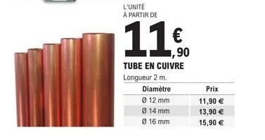 l'unité à partir de  11  1,90  tube en cuivre longueur 2 m.  diamètre  ø 12 mm  ø 14 mm  ø 16 mm  prix  11,90 €  13,90 €  15,90 € 