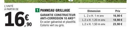 L'UNITÉ À PARTIR DE  € ,90  1 PANNEAU GRILLAGE  GARANTIE CONSTRUCTEUR ANTI-CORROSION 10 ANS(²) En acier galvanisé et plastifié. Coloris vert ou gris.  Dimension  L. 2 x H. 1 m env L.2 x H. 1,20 m env.