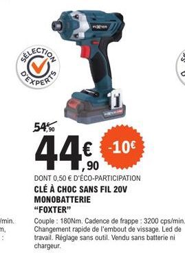 P  54,⁹0  44€.  -10€  ,90  DONT 0,50 € D'ÉCO-PARTICIPATION CLÉ À CHOC SANS FIL 20V MONOBATTERIE "FOXTER"  Couple : 180Nm. Cadence de frappe: 3200 cps/min. Changement rapide de l'embout de vissage. Led