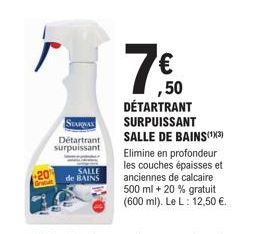 20 Grabat  SEARWAS  Détartrant surpuissant  SALLE de BAINS  7€  ,50  DETARTRANT SURPUISSANT SALLE DE BAINS(¹X3)  Elimine en profondeur les couches épaisses et anciennes de calcaire 500 ml + 20 % gratu