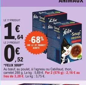 le 1" produit  64  le 2" produit  felix soup  -68%  sur le 20 produit achete  original  flix  felix soup  original  ,52 "felix soup"  au bœuf, au poulet, à l'agneau ou cabillaud, thon, carrelet 288 g.