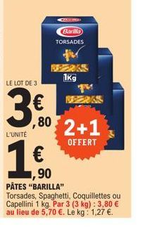 LE LOT DE 3  3€  L'UNITÉ  Bay  Barilla TORSADES  1kg  VEERAS  ,80 2+1  OFFERT  ,90  PÂTES "BARILLA"  Torsades, Spaghetti, Coquillettes ou Capellini 1 kg. Par 3 (3 kg): 3,80 € au lieu de 5,70 €. Le kg: