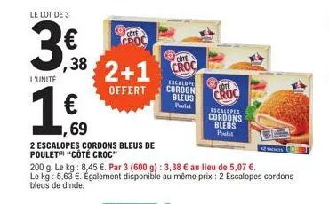 le lot de 3  3.ff  l'unité  ,38 2+1  offert  69  2 escalopes cordons bleus de poulet "côté croc"  cote croc  croc  200 g. le kg: 8,45 €. par 3 (600 g): 3,38 € au lieu de 5,07 €. le kg: 5,63 €. égaleme
