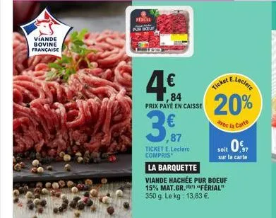 viande bovine française  ferial pur bout  4€  ,84 prix paye en caisse  3,99  ,87  ticket e.leclerc compris  la barquette  viande hachée pur boeuf 15% mat.gr.  350 g. le kg: 13,83 €.  avec  "férial"  e