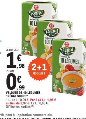 LE LOT DE 3  1,€  L'UNITÉ  Regal  Supe Velouté de  10 LE  1,98 2+1  OFFERT  99  VELOUTÉ DE 10 LÉGUMES "RÉGAL SOUPE"  Regal  Soupe Velouté de  10 LE  1 L. Le L: 0,99 €. Par 3 (3 L): 1,98 € au lieu de 2