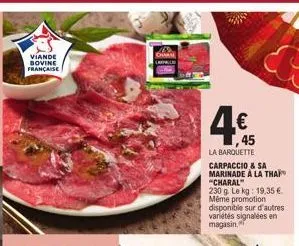 viande  bovine française  chan lappalli  4€  45  la barquette  carpaccio & sa marinade à la thai "charal" 230 g. le kg: 19,35 €. même promotion disponible sur d'autres variétés signalées en magasin, 